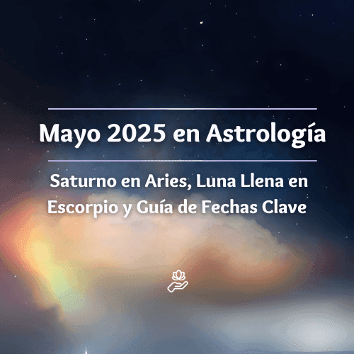 Mayo 2025 en Astrología: Saturno en Aries, Luna Llena en Escorpio y Guía de Fechas Clave para tu Transformación